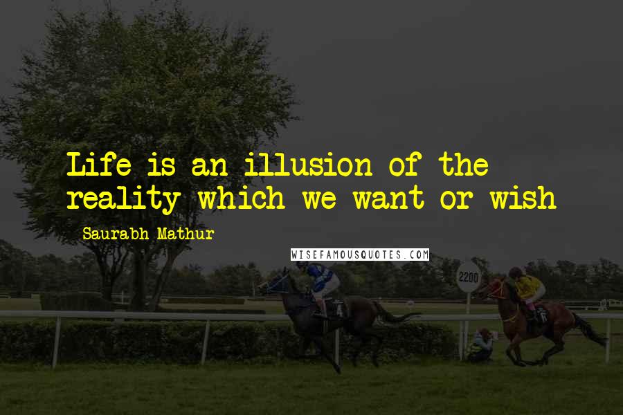 Saurabh Mathur Quotes: Life is an illusion of the reality which we want or wish