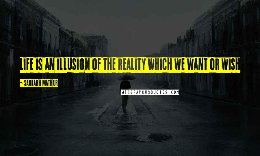 Saurabh Mathur Quotes: Life is an illusion of the reality which we want or wish