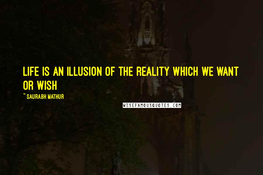 Saurabh Mathur Quotes: Life is an illusion of the reality which we want or wish