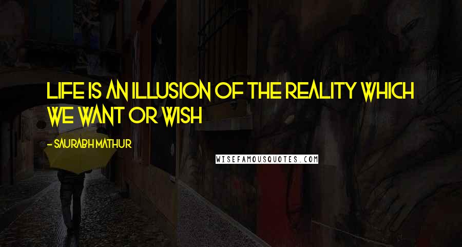 Saurabh Mathur Quotes: Life is an illusion of the reality which we want or wish