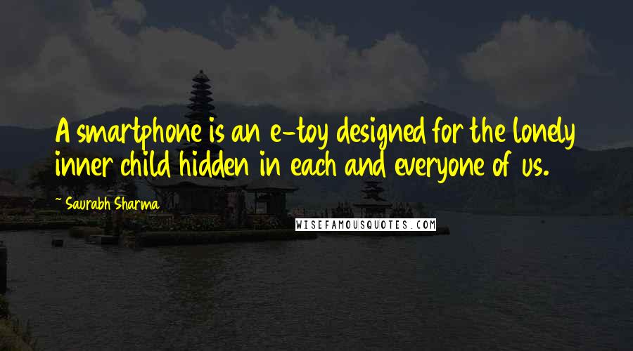 Saurabh Sharma Quotes: A smartphone is an e-toy designed for the lonely inner child hidden in each and everyone of us.