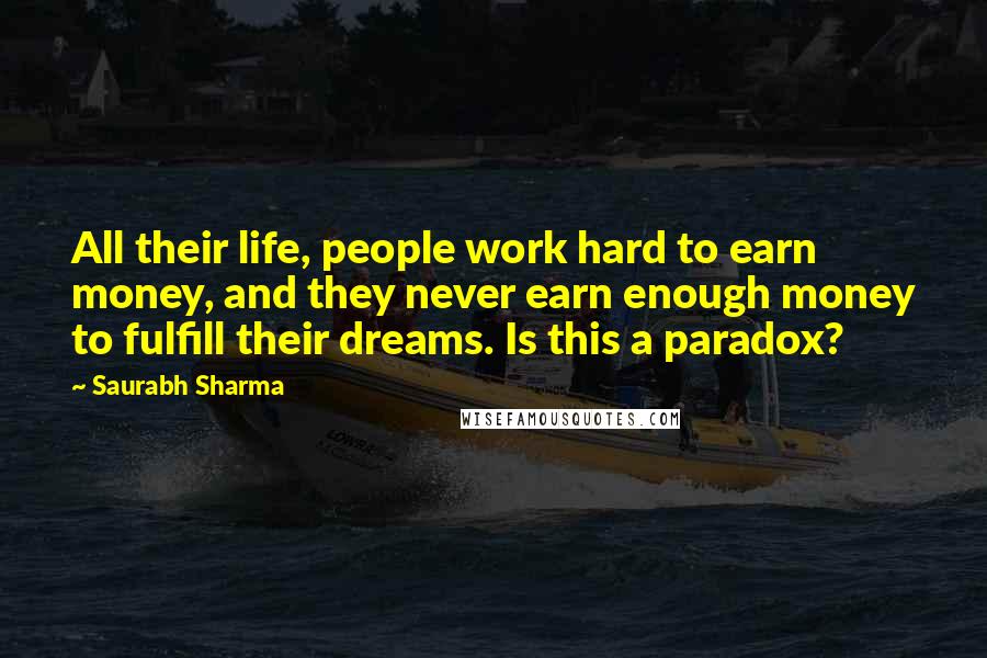 Saurabh Sharma Quotes: All their life, people work hard to earn money, and they never earn enough money to fulfill their dreams. Is this a paradox?