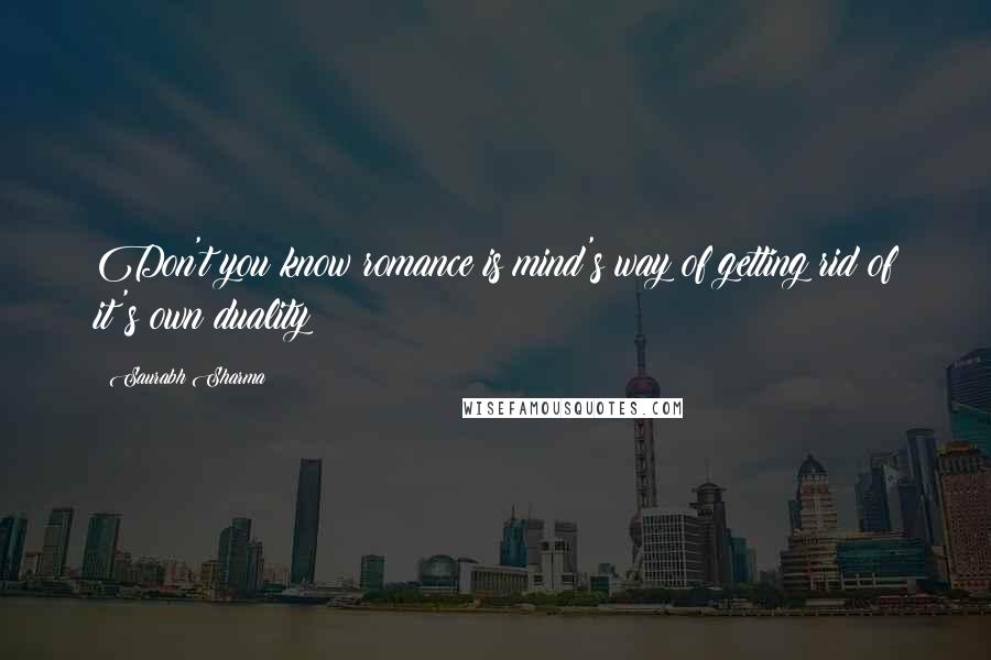 Saurabh Sharma Quotes: Don't you know romance is mind's way of getting rid of it's own duality?