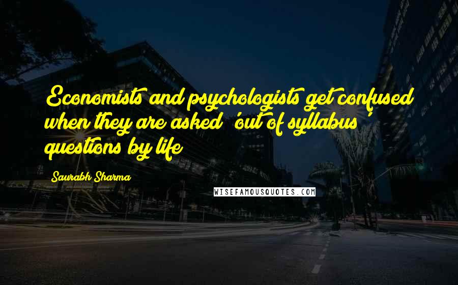 Saurabh Sharma Quotes: Economists and psychologists get confused when they are asked 'out of syllabus' questions by life!