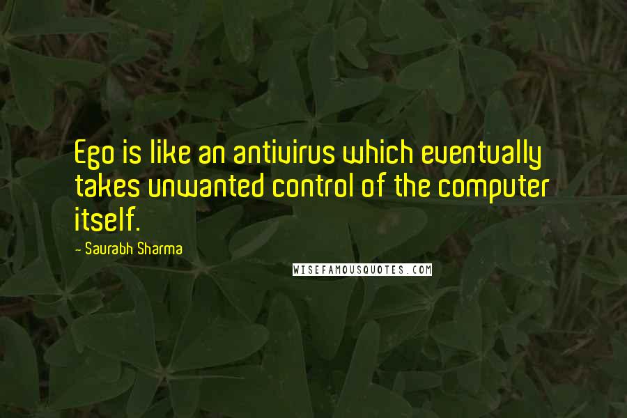 Saurabh Sharma Quotes: Ego is like an antivirus which eventually takes unwanted control of the computer itself.