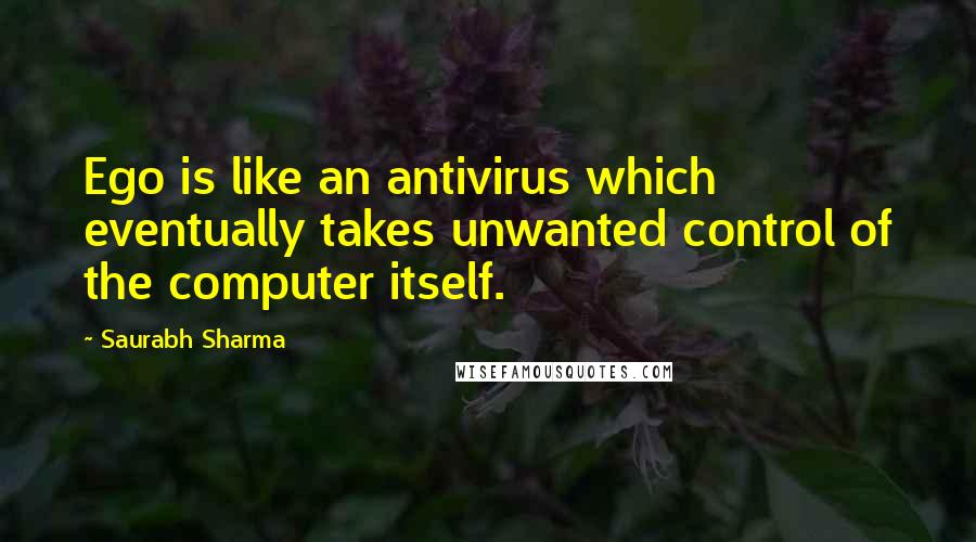 Saurabh Sharma Quotes: Ego is like an antivirus which eventually takes unwanted control of the computer itself.