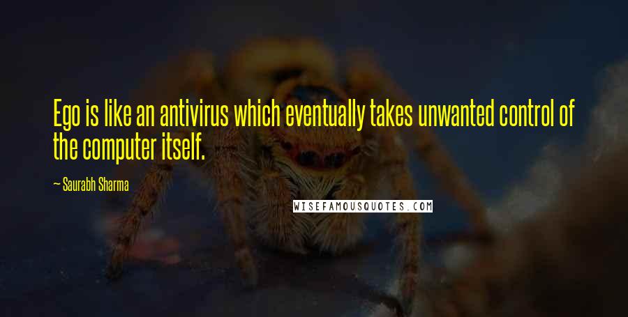 Saurabh Sharma Quotes: Ego is like an antivirus which eventually takes unwanted control of the computer itself.
