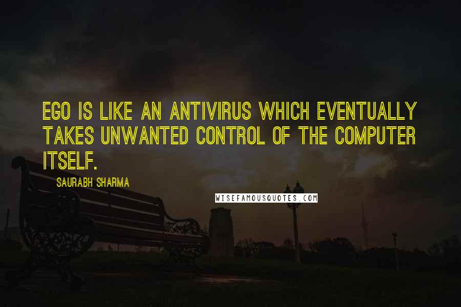 Saurabh Sharma Quotes: Ego is like an antivirus which eventually takes unwanted control of the computer itself.