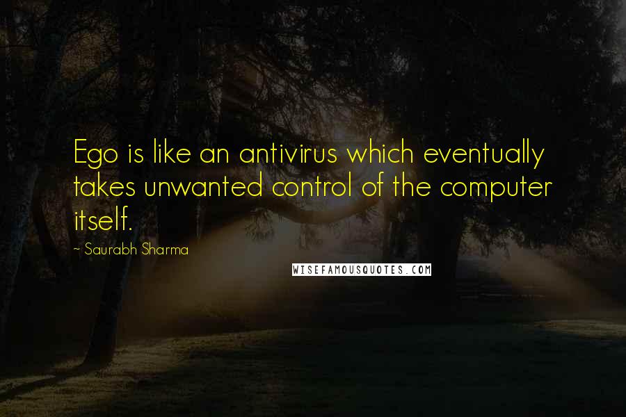 Saurabh Sharma Quotes: Ego is like an antivirus which eventually takes unwanted control of the computer itself.