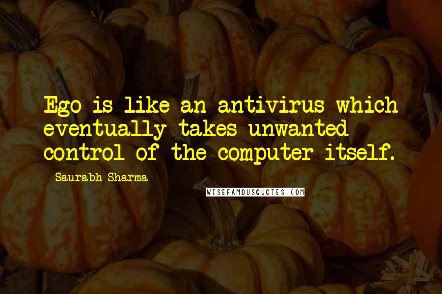 Saurabh Sharma Quotes: Ego is like an antivirus which eventually takes unwanted control of the computer itself.