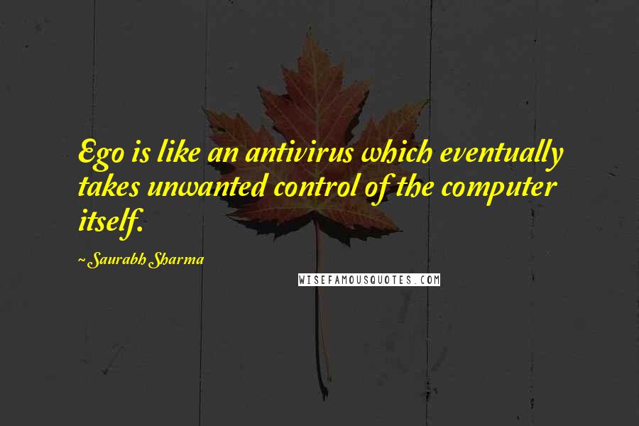 Saurabh Sharma Quotes: Ego is like an antivirus which eventually takes unwanted control of the computer itself.