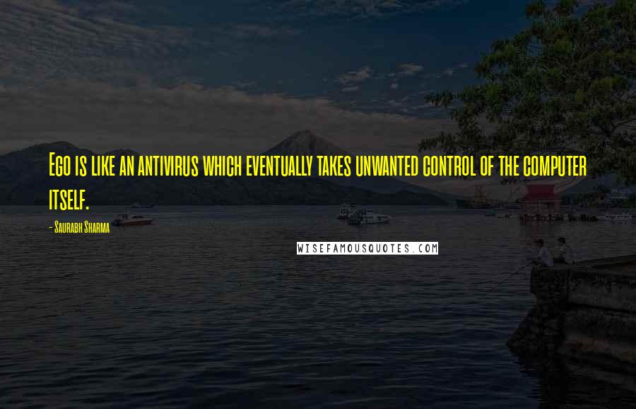 Saurabh Sharma Quotes: Ego is like an antivirus which eventually takes unwanted control of the computer itself.