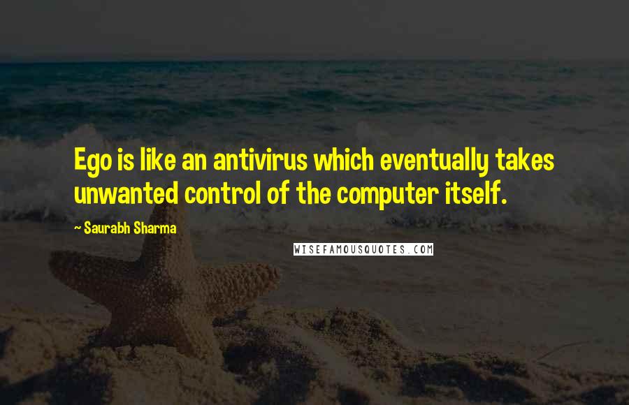 Saurabh Sharma Quotes: Ego is like an antivirus which eventually takes unwanted control of the computer itself.
