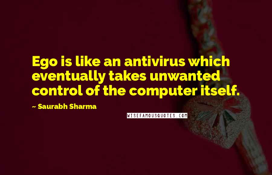Saurabh Sharma Quotes: Ego is like an antivirus which eventually takes unwanted control of the computer itself.