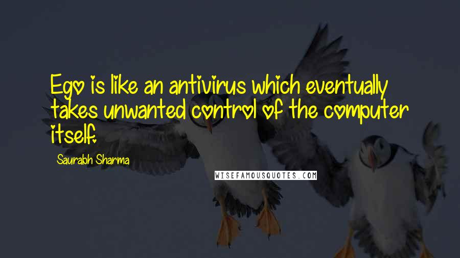 Saurabh Sharma Quotes: Ego is like an antivirus which eventually takes unwanted control of the computer itself.