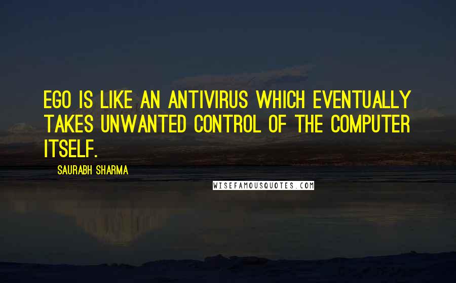 Saurabh Sharma Quotes: Ego is like an antivirus which eventually takes unwanted control of the computer itself.