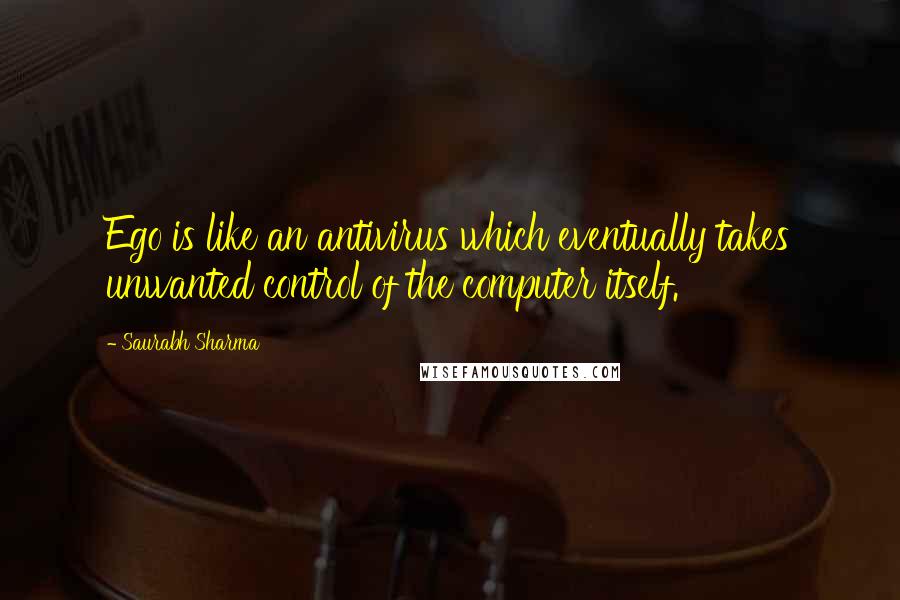 Saurabh Sharma Quotes: Ego is like an antivirus which eventually takes unwanted control of the computer itself.