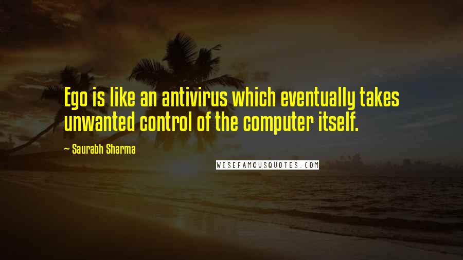 Saurabh Sharma Quotes: Ego is like an antivirus which eventually takes unwanted control of the computer itself.