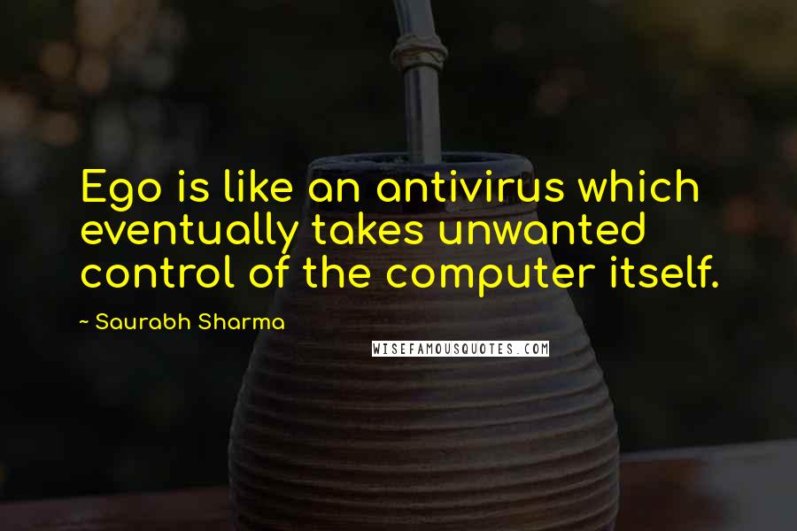 Saurabh Sharma Quotes: Ego is like an antivirus which eventually takes unwanted control of the computer itself.