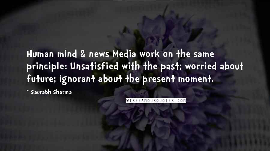 Saurabh Sharma Quotes: Human mind & news Media work on the same principle: Unsatisfied with the past; worried about future; ignorant about the present moment.