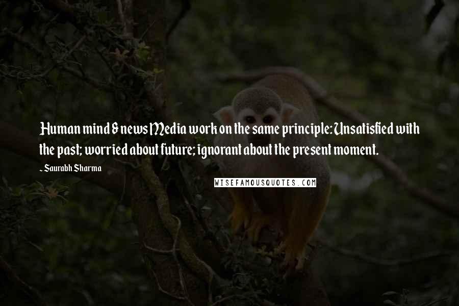 Saurabh Sharma Quotes: Human mind & news Media work on the same principle: Unsatisfied with the past; worried about future; ignorant about the present moment.
