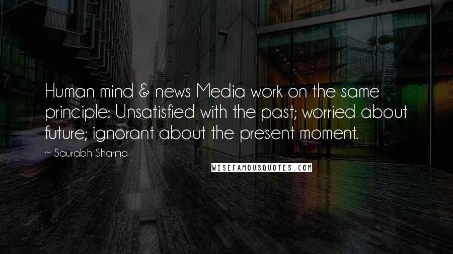 Saurabh Sharma Quotes: Human mind & news Media work on the same principle: Unsatisfied with the past; worried about future; ignorant about the present moment.