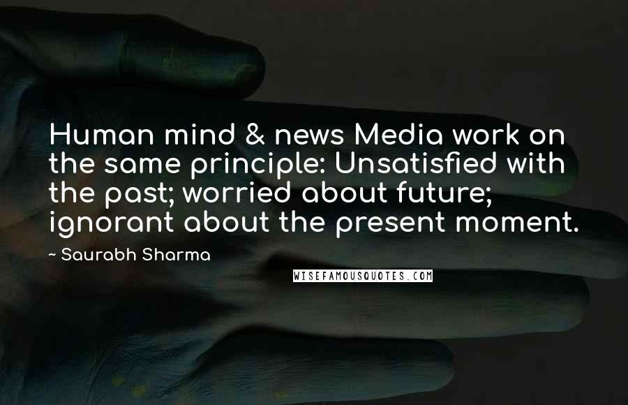 Saurabh Sharma Quotes: Human mind & news Media work on the same principle: Unsatisfied with the past; worried about future; ignorant about the present moment.