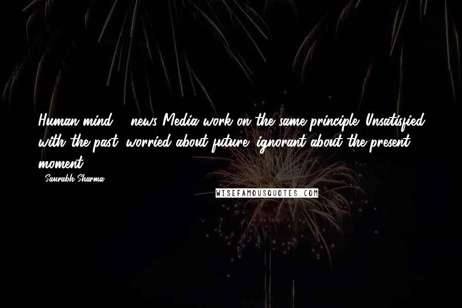 Saurabh Sharma Quotes: Human mind & news Media work on the same principle: Unsatisfied with the past; worried about future; ignorant about the present moment.