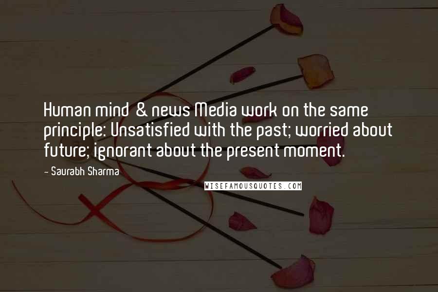 Saurabh Sharma Quotes: Human mind & news Media work on the same principle: Unsatisfied with the past; worried about future; ignorant about the present moment.