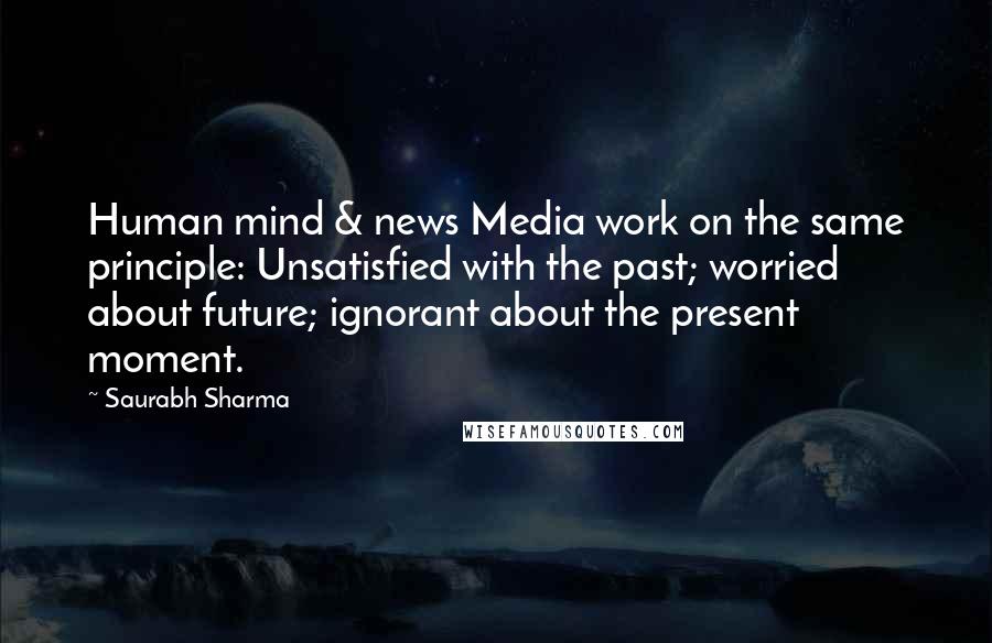Saurabh Sharma Quotes: Human mind & news Media work on the same principle: Unsatisfied with the past; worried about future; ignorant about the present moment.