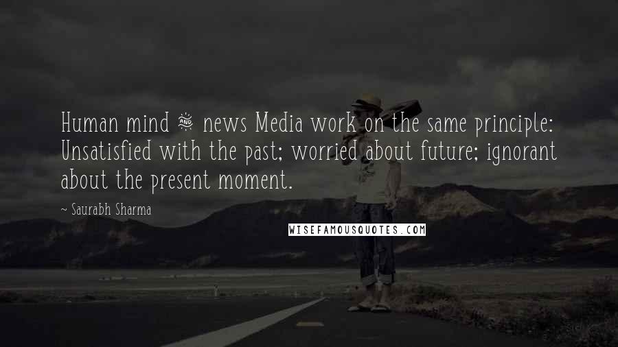 Saurabh Sharma Quotes: Human mind & news Media work on the same principle: Unsatisfied with the past; worried about future; ignorant about the present moment.