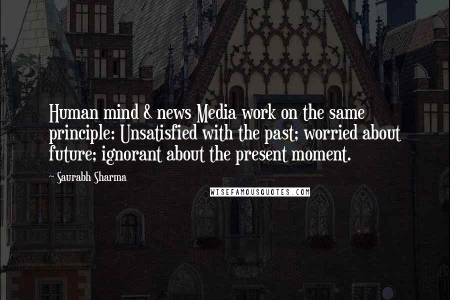 Saurabh Sharma Quotes: Human mind & news Media work on the same principle: Unsatisfied with the past; worried about future; ignorant about the present moment.