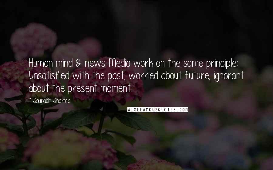 Saurabh Sharma Quotes: Human mind & news Media work on the same principle: Unsatisfied with the past; worried about future; ignorant about the present moment.