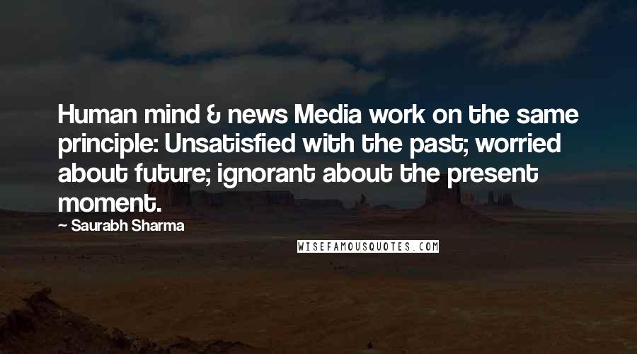 Saurabh Sharma Quotes: Human mind & news Media work on the same principle: Unsatisfied with the past; worried about future; ignorant about the present moment.