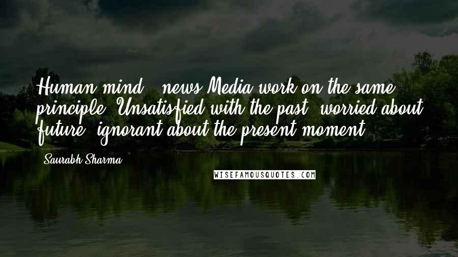 Saurabh Sharma Quotes: Human mind & news Media work on the same principle: Unsatisfied with the past; worried about future; ignorant about the present moment.