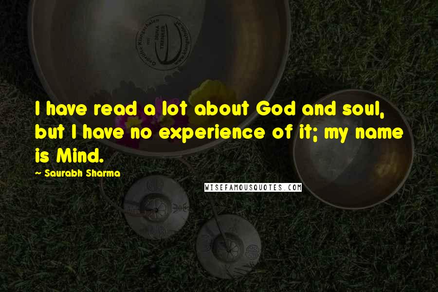 Saurabh Sharma Quotes: I have read a lot about God and soul, but I have no experience of it; my name is Mind.