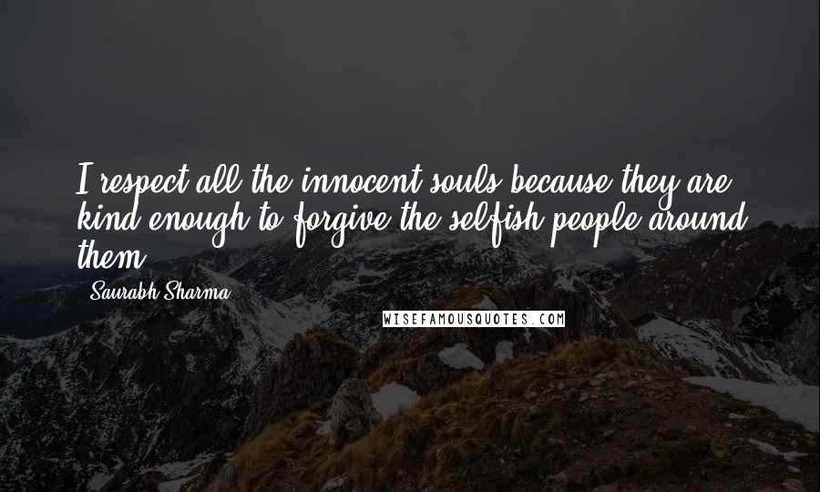 Saurabh Sharma Quotes: I respect all the innocent souls because they are kind enough to forgive the selfish people around them.