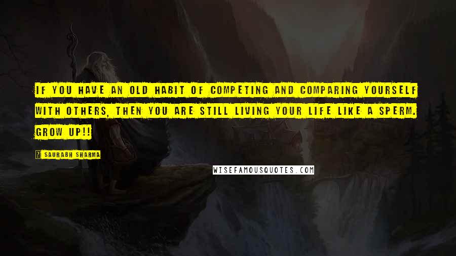 Saurabh Sharma Quotes: If you have an old habit of competing and comparing yourself with others, then you are still living your life like a sperm. GROW UP!!