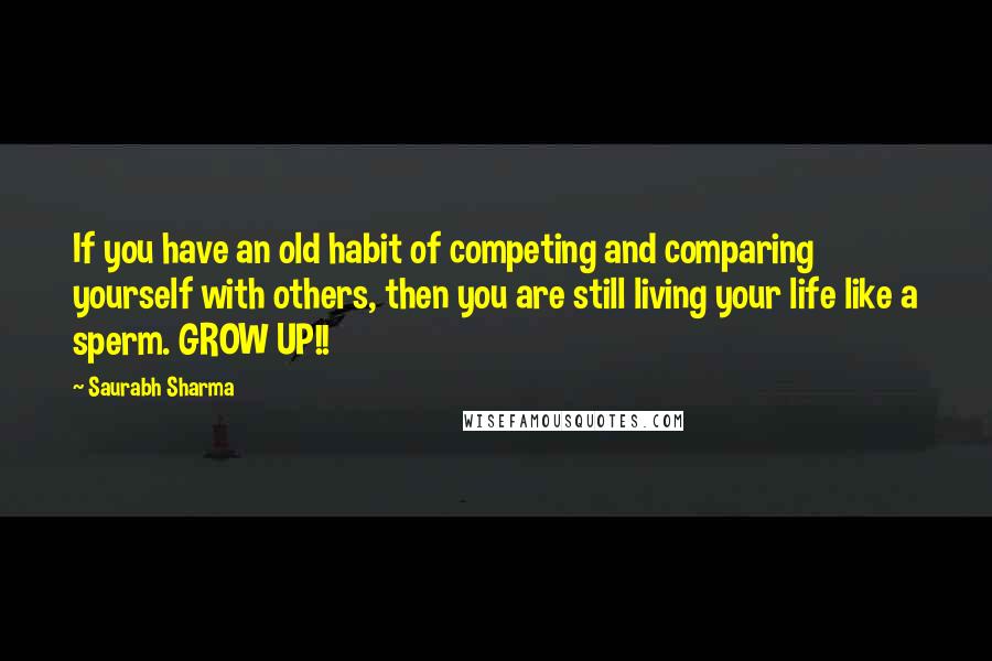Saurabh Sharma Quotes: If you have an old habit of competing and comparing yourself with others, then you are still living your life like a sperm. GROW UP!!