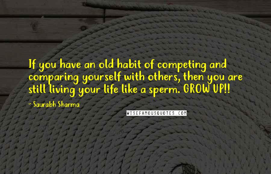 Saurabh Sharma Quotes: If you have an old habit of competing and comparing yourself with others, then you are still living your life like a sperm. GROW UP!!