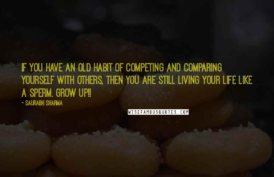 Saurabh Sharma Quotes: If you have an old habit of competing and comparing yourself with others, then you are still living your life like a sperm. GROW UP!!