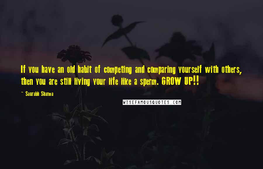 Saurabh Sharma Quotes: If you have an old habit of competing and comparing yourself with others, then you are still living your life like a sperm. GROW UP!!