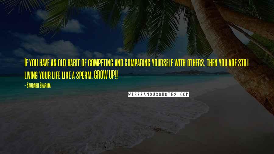 Saurabh Sharma Quotes: If you have an old habit of competing and comparing yourself with others, then you are still living your life like a sperm. GROW UP!!