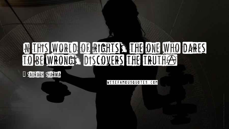 Saurabh Sharma Quotes: In this world of rights, the one who dares to be wrong, discovers the truth.