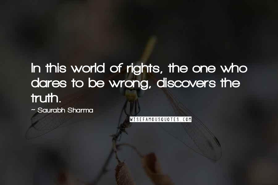 Saurabh Sharma Quotes: In this world of rights, the one who dares to be wrong, discovers the truth.