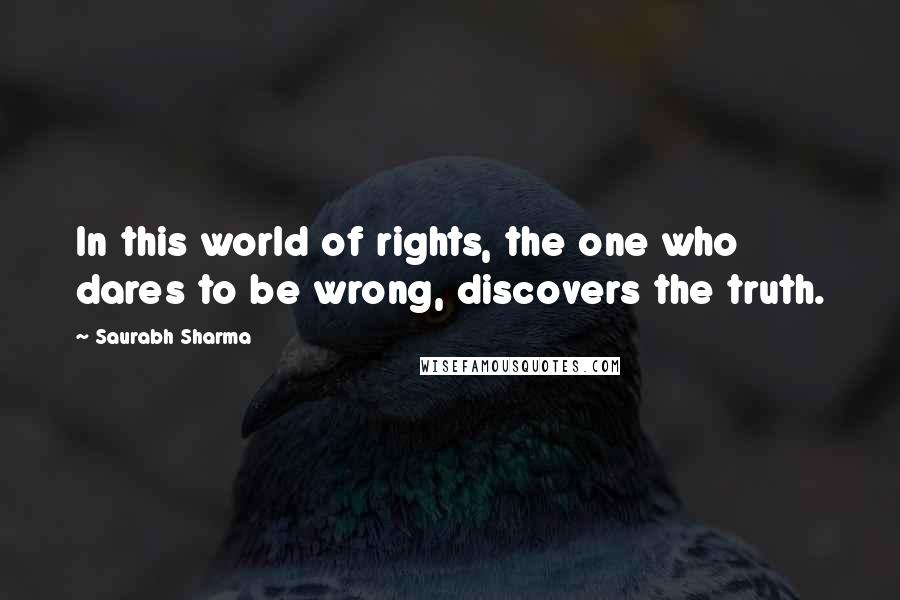 Saurabh Sharma Quotes: In this world of rights, the one who dares to be wrong, discovers the truth.