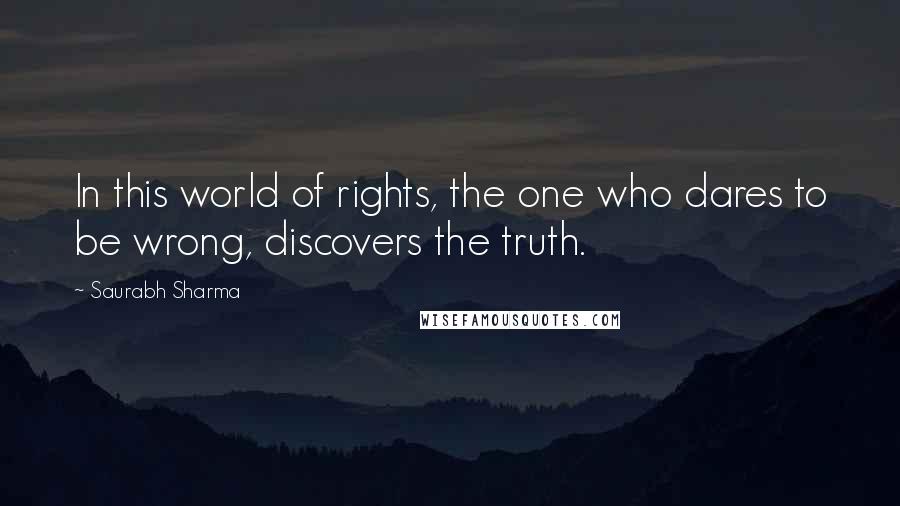 Saurabh Sharma Quotes: In this world of rights, the one who dares to be wrong, discovers the truth.
