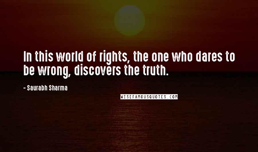 Saurabh Sharma Quotes: In this world of rights, the one who dares to be wrong, discovers the truth.
