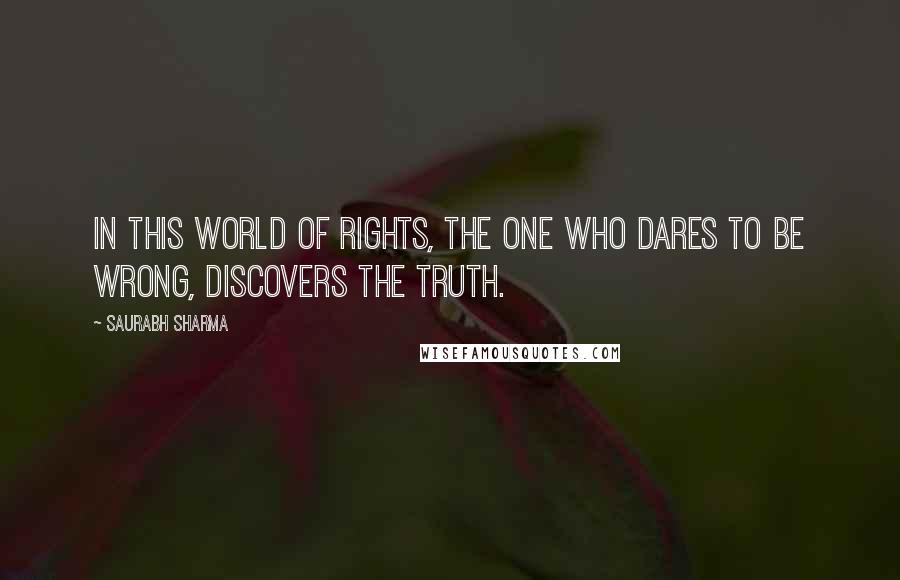 Saurabh Sharma Quotes: In this world of rights, the one who dares to be wrong, discovers the truth.