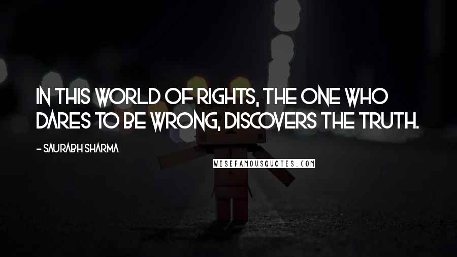Saurabh Sharma Quotes: In this world of rights, the one who dares to be wrong, discovers the truth.
